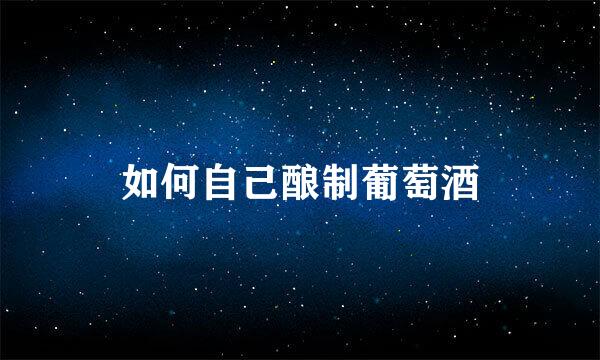 如何自己酿制葡萄酒