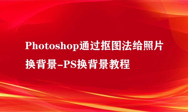 Photoshop通过抠图法给照片换背景-PS换背景教程