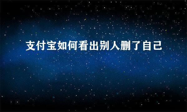 支付宝如何看出别人删了自己