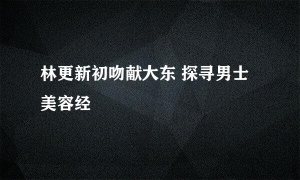 林更新初吻献大东 探寻男士美容经