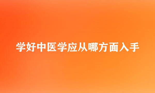 学好中医学应从哪方面入手