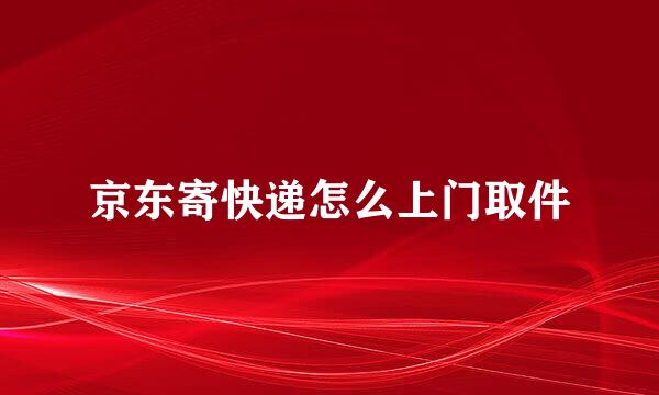京东寄快递怎么上门取件