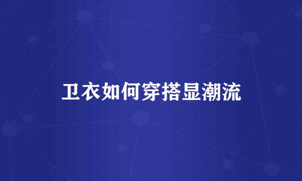 卫衣如何穿搭显潮流