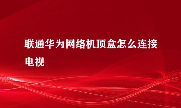 联通华为网络机顶盒怎么连接电视