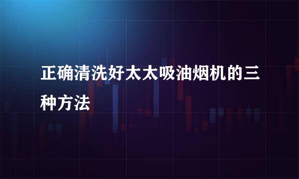 正确清洗好太太吸油烟机的三种方法