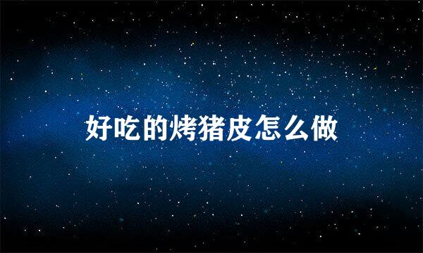 好吃的烤猪皮怎么做
