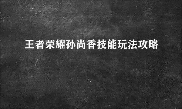 王者荣耀孙尚香技能玩法攻略