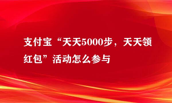 支付宝“天天5000步，天天领红包”活动怎么参与