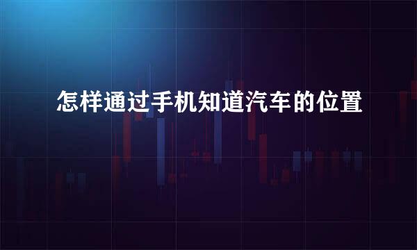 怎样通过手机知道汽车的位置
