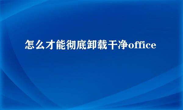 怎么才能彻底卸载干净office