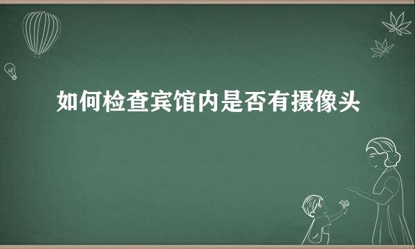 如何检查宾馆内是否有摄像头