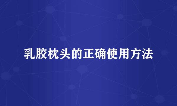 乳胶枕头的正确使用方法