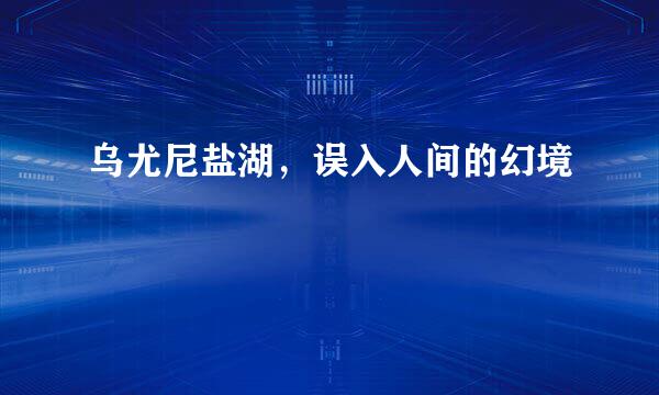 乌尤尼盐湖，误入人间的幻境