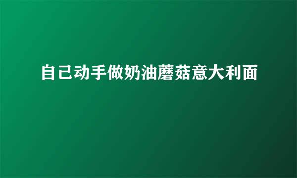 自己动手做奶油蘑菇意大利面