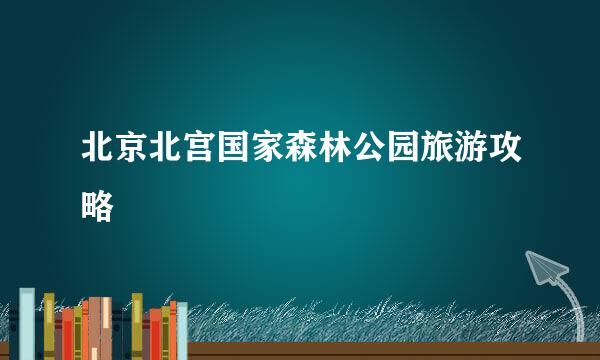 北京北宫国家森林公园旅游攻略