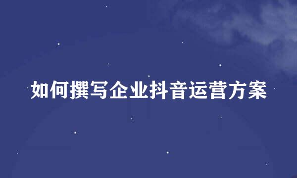 如何撰写企业抖音运营方案