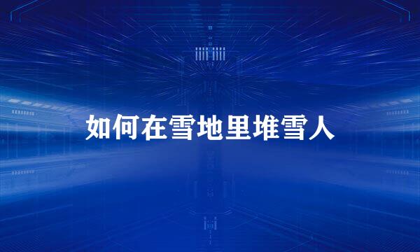 如何在雪地里堆雪人