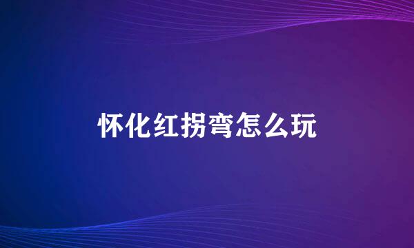 怀化红拐弯怎么玩
