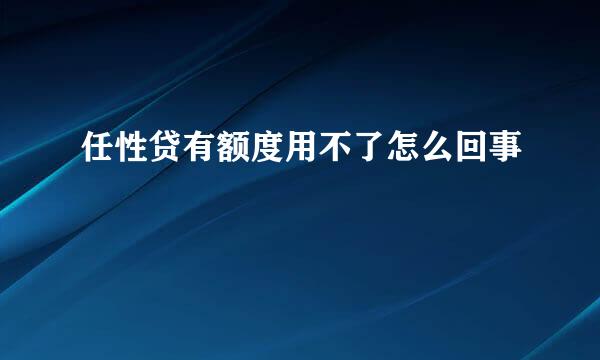 任性贷有额度用不了怎么回事
