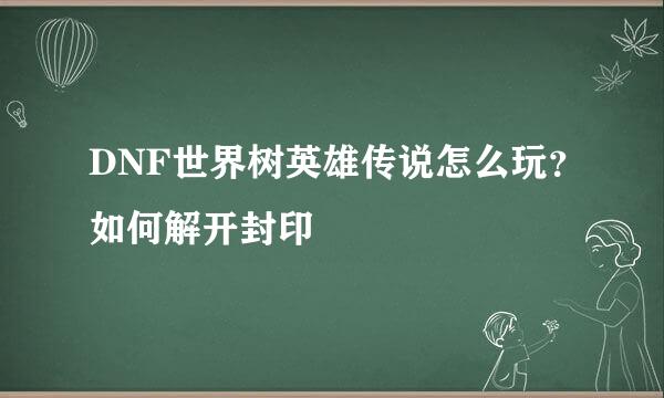 DNF世界树英雄传说怎么玩？如何解开封印