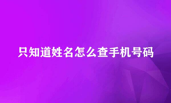 只知道姓名怎么查手机号码
