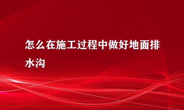 怎么在施工过程中做好地面排水沟