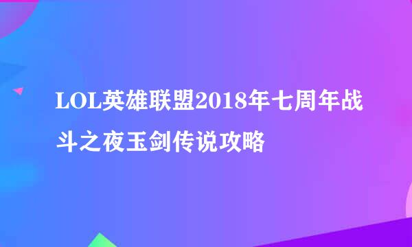 LOL英雄联盟2018年七周年战斗之夜玉剑传说攻略