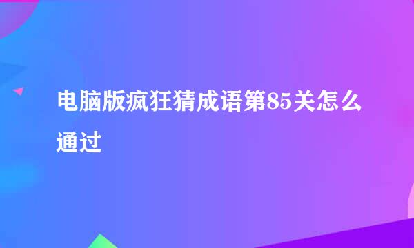 电脑版疯狂猜成语第85关怎么通过