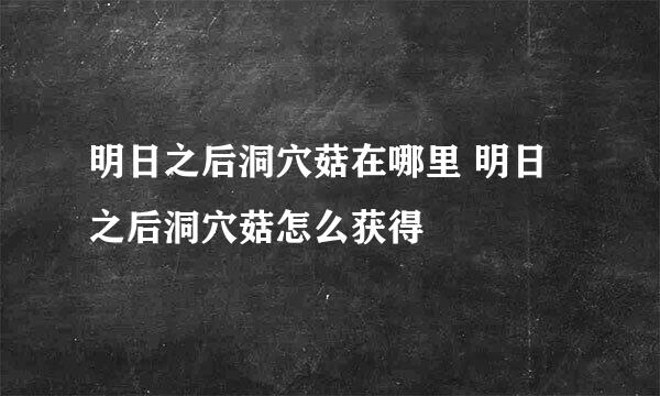 明日之后洞穴菇在哪里 明日之后洞穴菇怎么获得