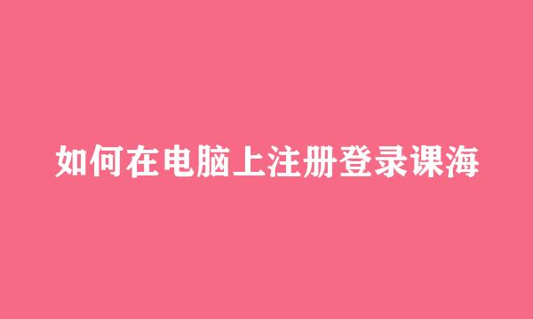 如何在电脑上注册登录课海