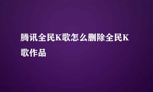 腾讯全民K歌怎么删除全民K歌作品
