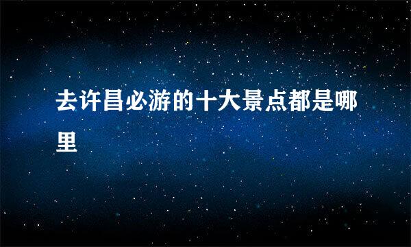 去许昌必游的十大景点都是哪里