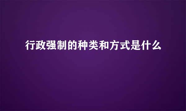 行政强制的种类和方式是什么