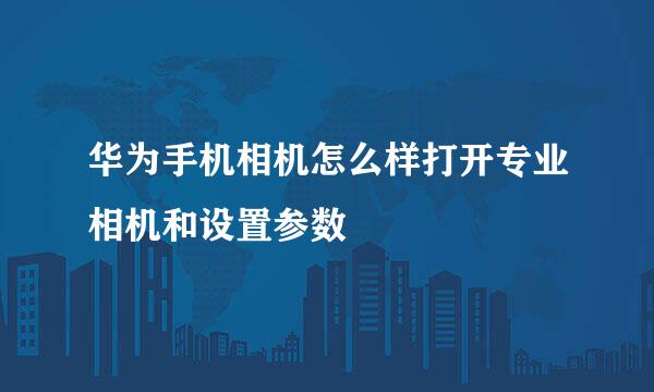 华为手机相机怎么样打开专业相机和设置参数
