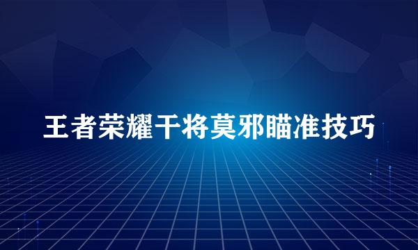 王者荣耀干将莫邪瞄准技巧