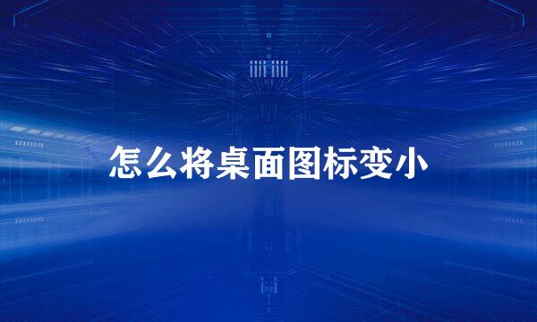 怎么将桌面图标变小