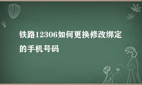 铁路12306如何更换修改绑定的手机号码