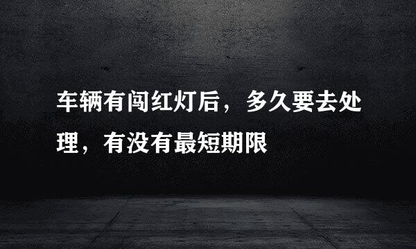 车辆有闯红灯后，多久要去处理，有没有最短期限