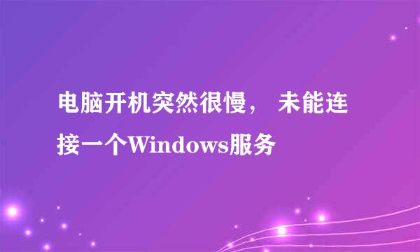 电脑开机突然很慢， 未能连接一个Windows服务