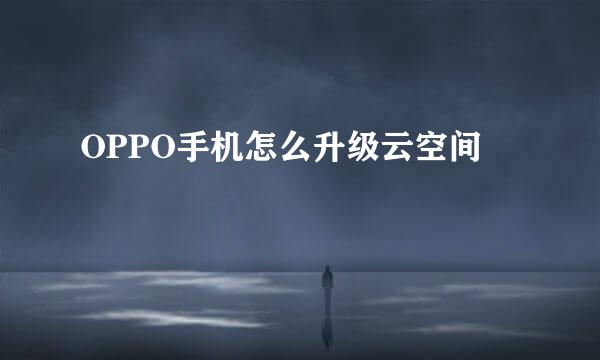 OPPO手机怎么升级云空间