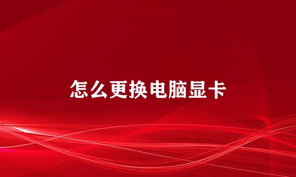 怎么更换电脑显卡