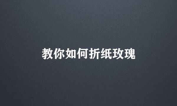 教你如何折纸玫瑰