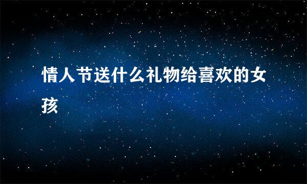 情人节送什么礼物给喜欢的女孩