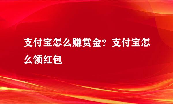 支付宝怎么赚赏金？支付宝怎么领红包