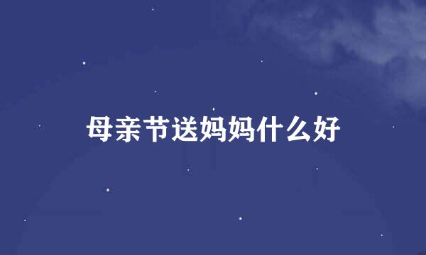 母亲节送妈妈什么好