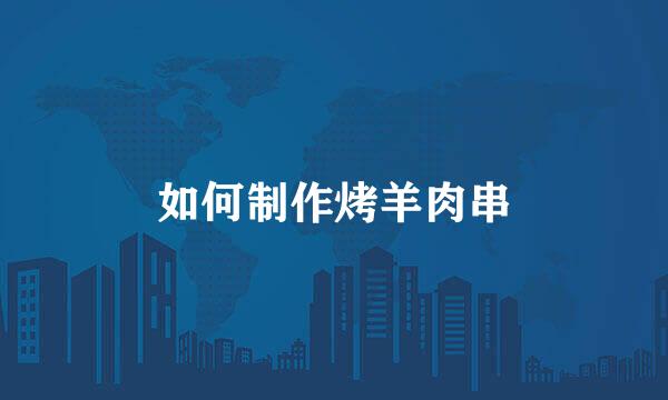 如何制作烤羊肉串