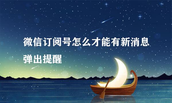 微信订阅号怎么才能有新消息弹出提醒