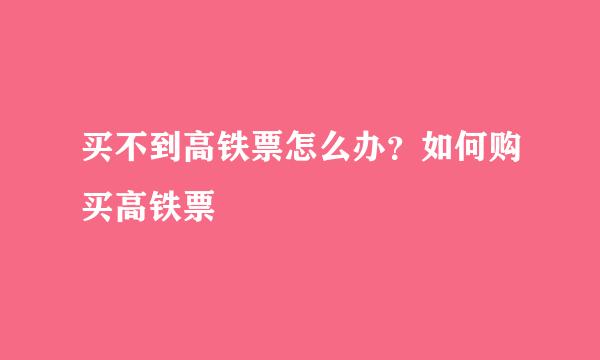 买不到高铁票怎么办？如何购买高铁票