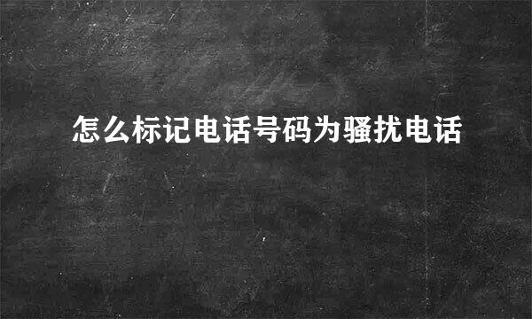 怎么标记电话号码为骚扰电话