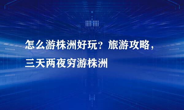 怎么游株洲好玩？旅游攻略，三天两夜穷游株洲